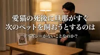 愛猫の死後に旦那がすぐ次のペットを飼おうとするのはデリカシーがないことなのか？