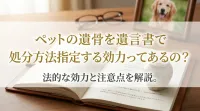 ペットの遺骨を遺言書で処分方法指定する効力ってあるの？