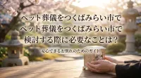 ペット葬儀をつくばみらい市で検討する際に必要なことは？